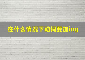 在什么情况下动词要加ing