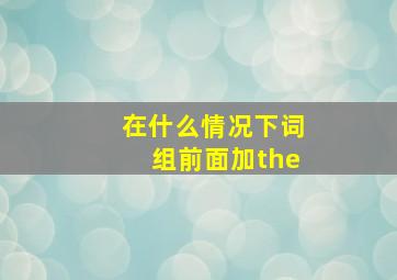 在什么情况下词组前面加the