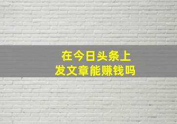 在今日头条上发文章能赚钱吗