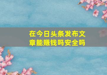 在今日头条发布文章能赚钱吗安全吗