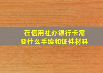 在信用社办银行卡需要什么手续和证件材料