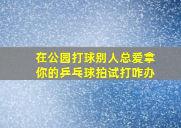 在公园打球别人总爱拿你的乒乓球拍试打咋办