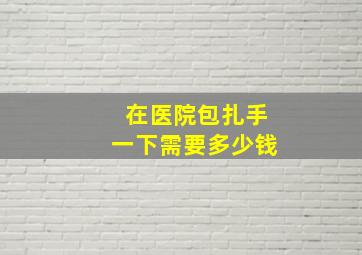 在医院包扎手一下需要多少钱