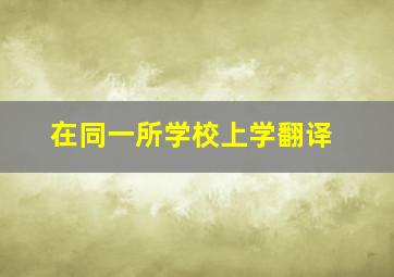 在同一所学校上学翻译