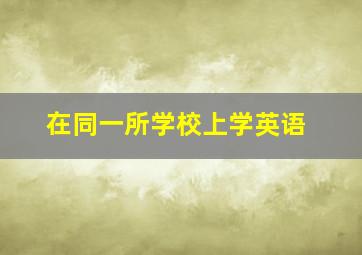 在同一所学校上学英语