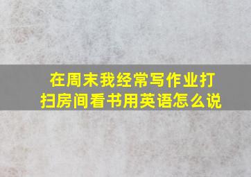 在周末我经常写作业打扫房间看书用英语怎么说