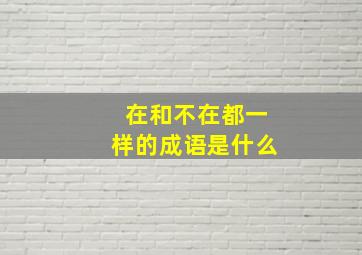 在和不在都一样的成语是什么