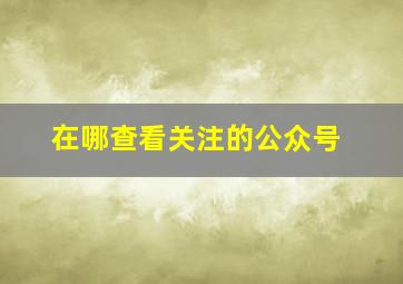 在哪查看关注的公众号