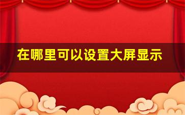 在哪里可以设置大屏显示