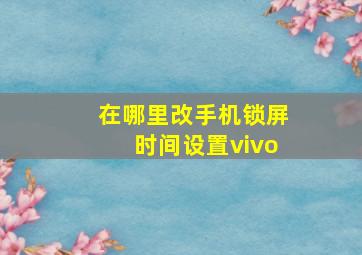 在哪里改手机锁屏时间设置vivo