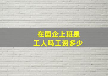 在国企上班是工人吗工资多少