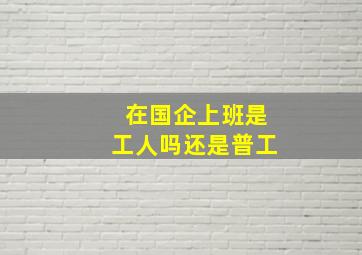 在国企上班是工人吗还是普工