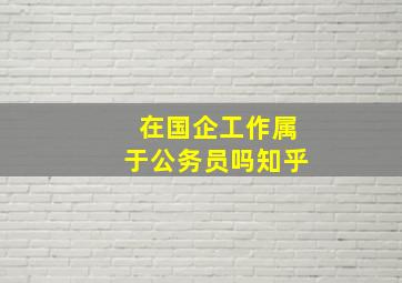 在国企工作属于公务员吗知乎