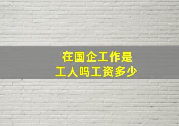 在国企工作是工人吗工资多少