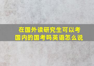 在国外读研究生可以考国内的国考吗英语怎么说