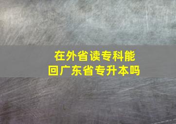 在外省读专科能回广东省专升本吗