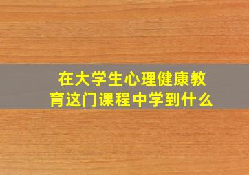 在大学生心理健康教育这门课程中学到什么