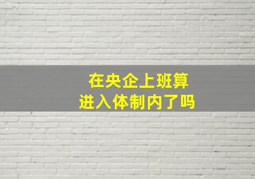 在央企上班算进入体制内了吗