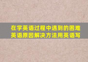 在学英语过程中遇到的困难英语原因解决方法用英语写