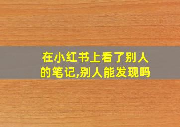 在小红书上看了别人的笔记,别人能发现吗