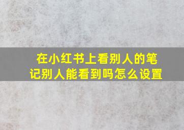 在小红书上看别人的笔记别人能看到吗怎么设置