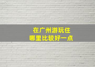 在广州游玩住哪里比较好一点