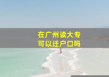 在广州读大专可以迁户口吗