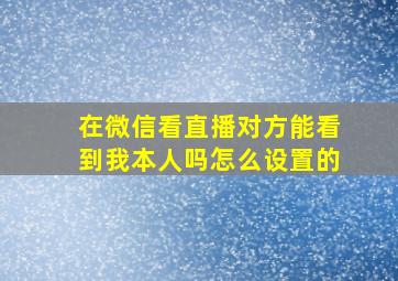 在微信看直播对方能看到我本人吗怎么设置的