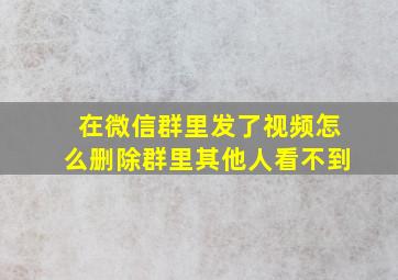 在微信群里发了视频怎么删除群里其他人看不到