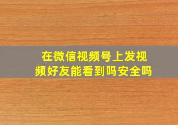 在微信视频号上发视频好友能看到吗安全吗