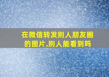 在微信转发别人朋友圈的图片,别人能看到吗