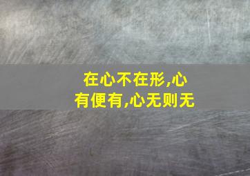 在心不在形,心有便有,心无则无