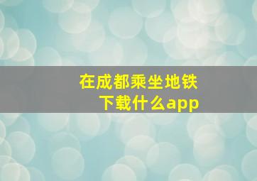 在成都乘坐地铁下载什么app