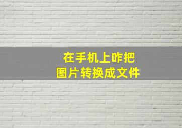 在手机上咋把图片转换成文件