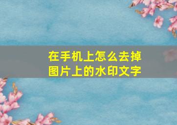 在手机上怎么去掉图片上的水印文字