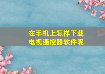 在手机上怎样下载电视遥控器软件呢