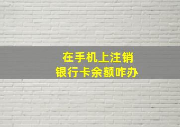 在手机上注销银行卡余额咋办