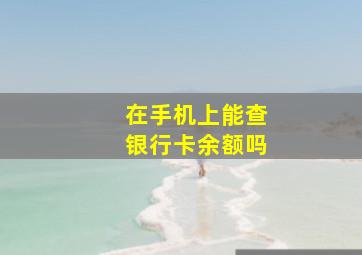 在手机上能查银行卡余额吗