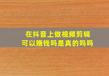 在抖音上做视频剪辑可以赚钱吗是真的吗吗