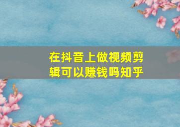 在抖音上做视频剪辑可以赚钱吗知乎