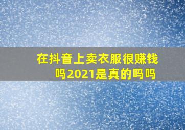 在抖音上卖衣服很赚钱吗2021是真的吗吗