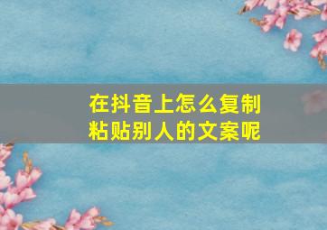 在抖音上怎么复制粘贴别人的文案呢