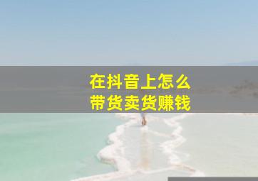 在抖音上怎么带货卖货赚钱