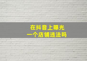 在抖音上曝光一个店铺违法吗