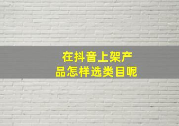 在抖音上架产品怎样选类目呢