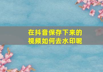 在抖音保存下来的视频如何去水印呢