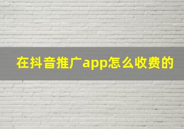 在抖音推广app怎么收费的