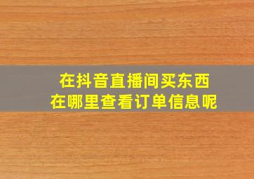 在抖音直播间买东西在哪里查看订单信息呢