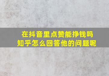 在抖音里点赞能挣钱吗知乎怎么回答他的问题呢