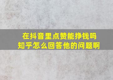 在抖音里点赞能挣钱吗知乎怎么回答他的问题啊